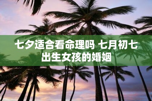 七夕适合看命理吗 七月初七出生女孩的婚姻