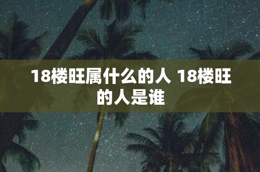 18楼旺属什么的人 18楼旺的人是谁