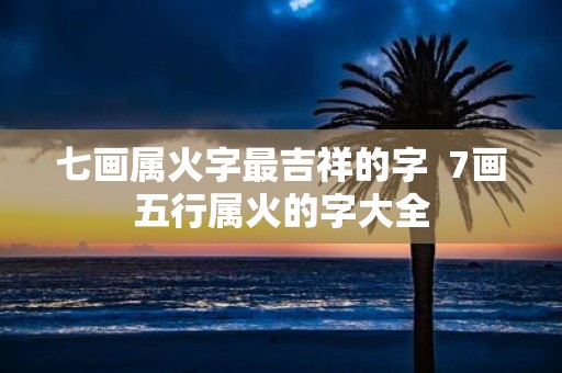 七画属火字最吉祥的字 7画五行属火的字大全