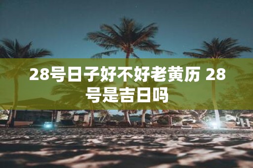 28号日子好不好老黄历 28号是吉日吗