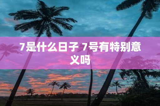 7是什么日子 7号有特别意义吗