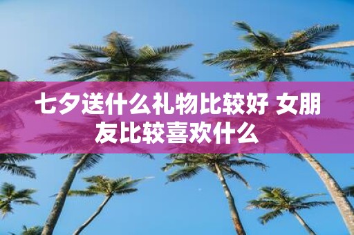 七夕送什么礼物比较好 女朋友比较喜欢什么