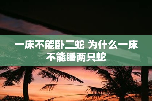 一床不能卧二蛇 为什么一床不能睡两只蛇
