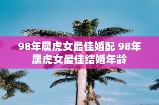 98年属虎女最佳婚配 98年属虎女最佳结婚年龄