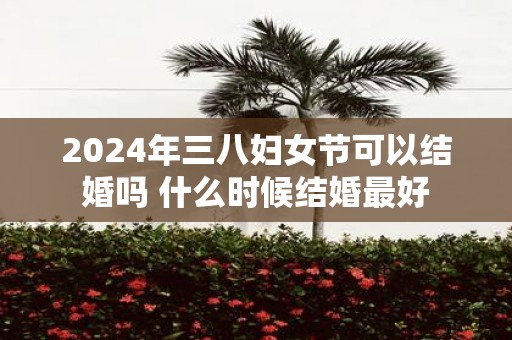 2025年三八妇女节可以结婚吗 什么时候结婚最好