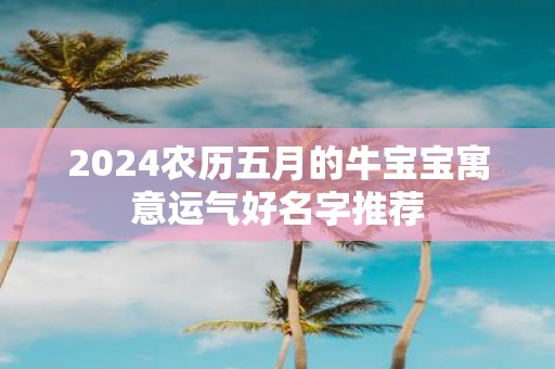 2025农历五月的牛宝宝寓意运气好名字推荐