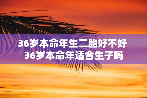 36岁本命年生二胎好不好 36岁本命年适合生子吗