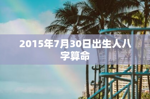 2015年7月30日出生人八字算命
