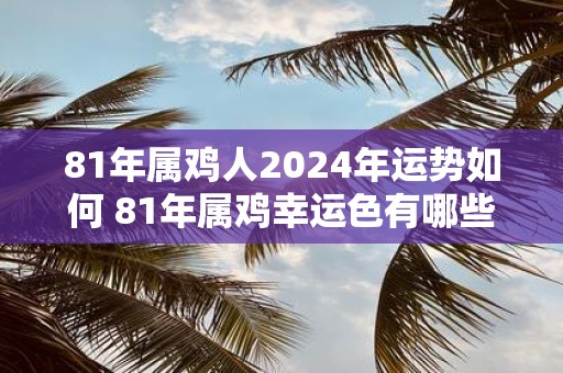 81年属鸡人2025年运势如何 81年属鸡幸运色有哪些