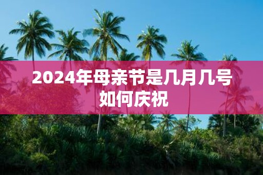 2025年母亲节是几月几号 如何庆祝