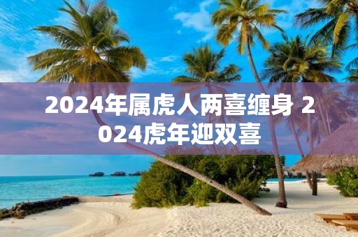2025年属虎人两喜缠身 2025虎年迎双喜 2025年属虎人两喜缠身 2025虎年迎双喜