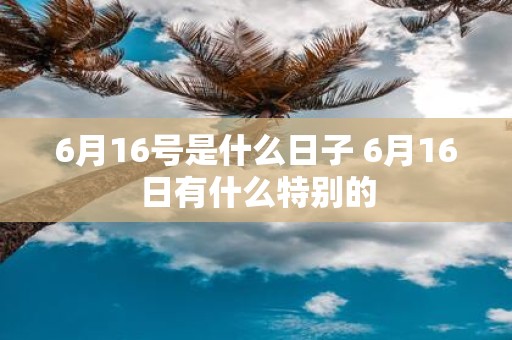 6月16号是什么日子 6月16日有什么特别的