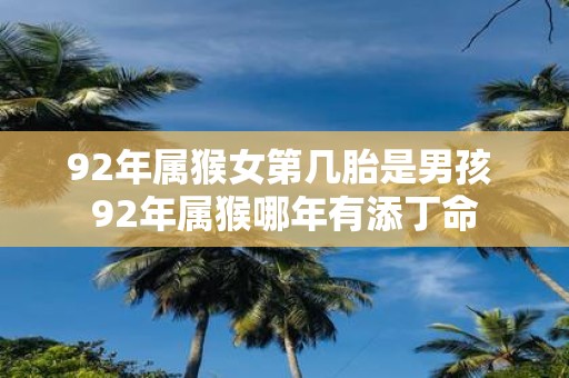 92年属猴女第几胎是男孩 92年属猴哪年有添丁命