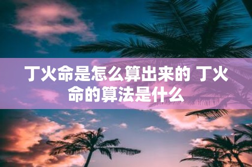 丁火命是怎么算出来的 丁火命的算法是什么