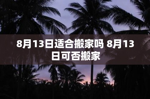8月13日适合搬家吗 8月13日可否搬家