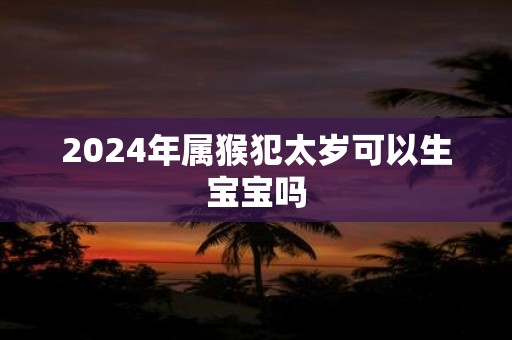 2025年属猴犯太岁可以生宝宝吗