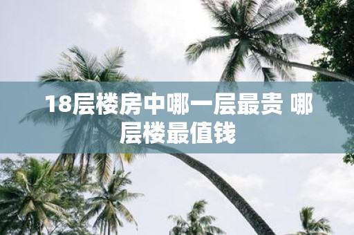 18层楼房中哪一层最贵 哪层楼最值钱
