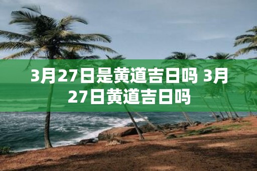 3月27日是黄道吉日吗 3月27日黄道吉日吗