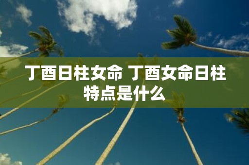 丁酉日柱女命 丁酉女命日柱特点是什么