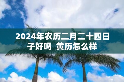 2025年农历二月二十四日子好吗 黄历怎么样