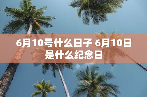 6月10号什么日子 6月10日是什么纪念日