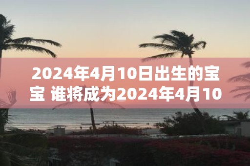 2025年4月10日出生的宝宝 谁将成为2025年4月10日出生的宝宝