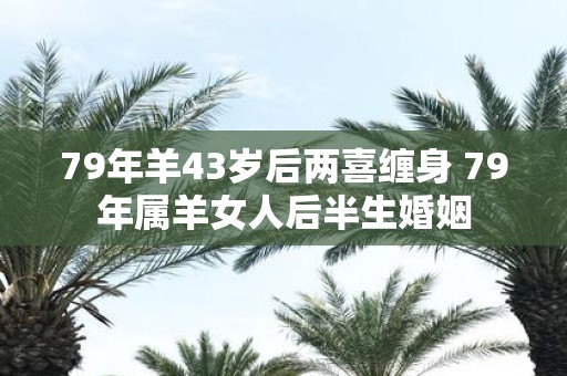 79年羊43岁后两喜缠身 79年属羊女人后半生婚姻