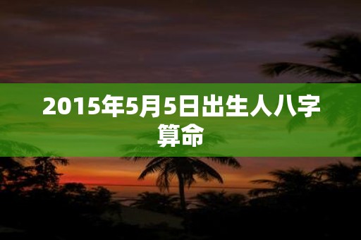2015年5月5日出生人八字算命