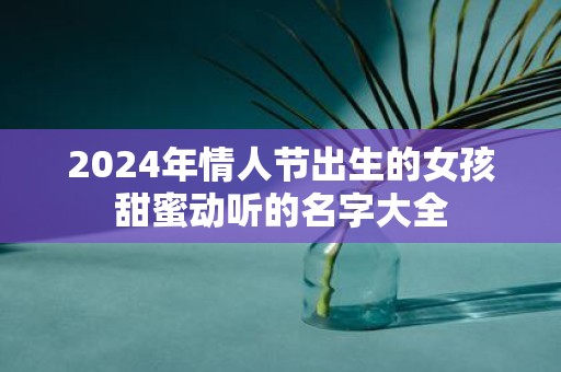 2025年情人节出生的女孩甜蜜动听的名字大全