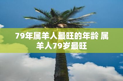 79年属羊人最旺的年龄 属羊人79岁最旺