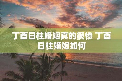 丁酉日柱婚姻真的很惨 丁酉日柱婚姻如何