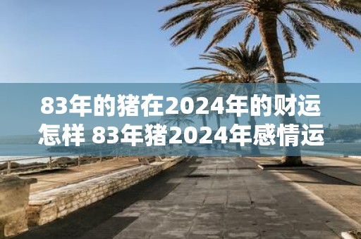 83年的猪在2025年的财运怎样 83年猪2025年感情运势怎么样