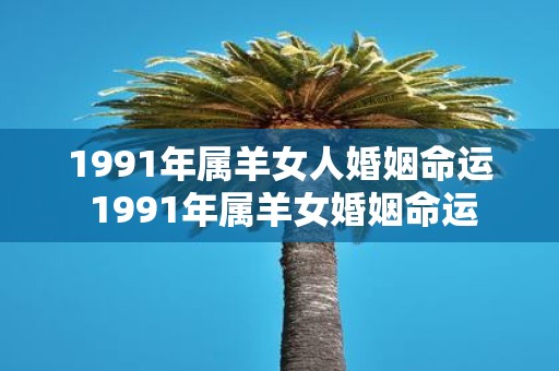 1991年属羊女人婚姻命运 1991年属羊女婚姻命运
