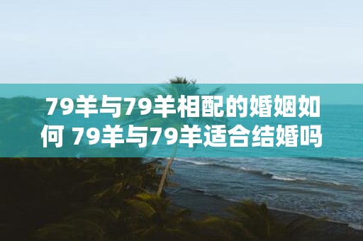 79羊与79羊相配的婚姻如何 79羊与79羊适合结婚吗