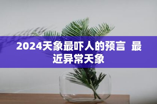 2025天象最吓人的预言 最近异常天象