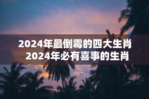 2025年最倒霉的四大生肖 2025年必有喜事的生肖
