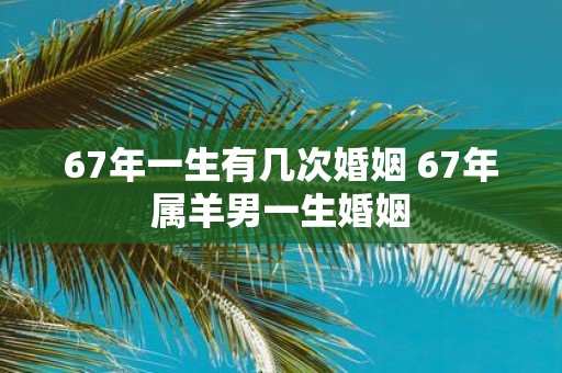 67年一生有几次婚姻 67年属羊男一生婚姻