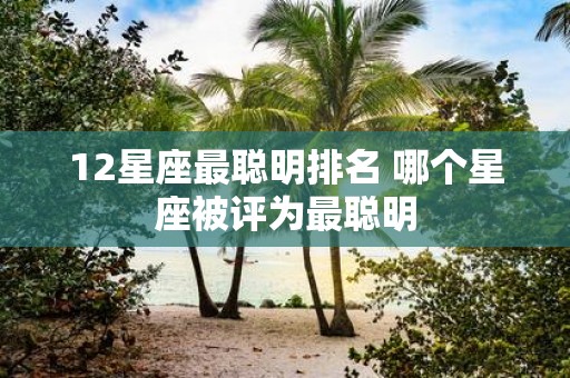 12星座最聪明排名 哪个星座被评为最聪明