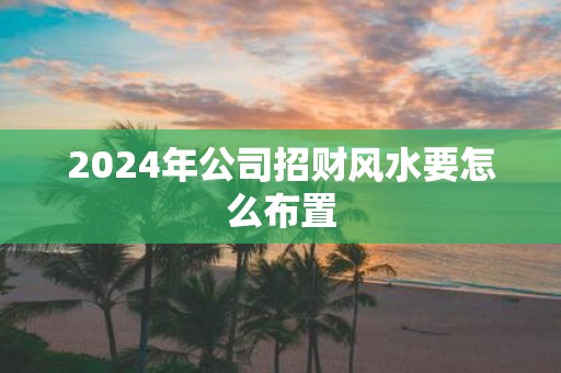2025年公司招财风水要怎么布置