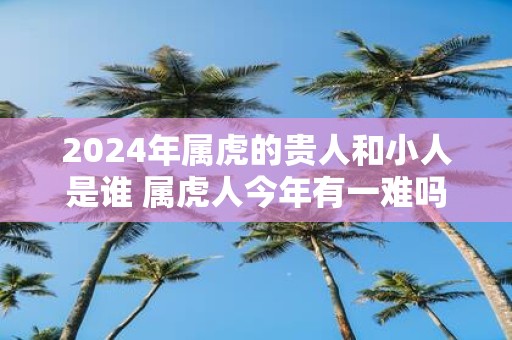 2025年属虎的贵人和小人是谁 属虎人今年有一难吗