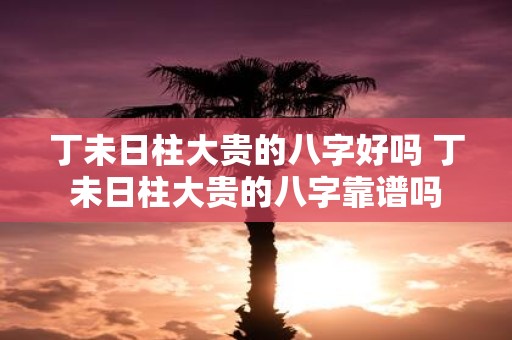 丁未日柱大贵的八字好吗 丁未日柱大贵的八字靠谱吗