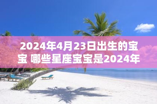 2025年4月23日出生的宝宝 哪些星座宝宝是2025年4月23日出生的