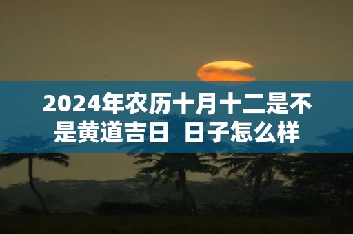 2025年农历十月十二是不是黄道吉日 日子怎么样