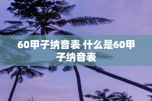 60甲子纳音表 什么是60甲子纳音表