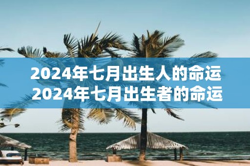 2025年七月出生人的命运 2025年七月出生者的命运如何