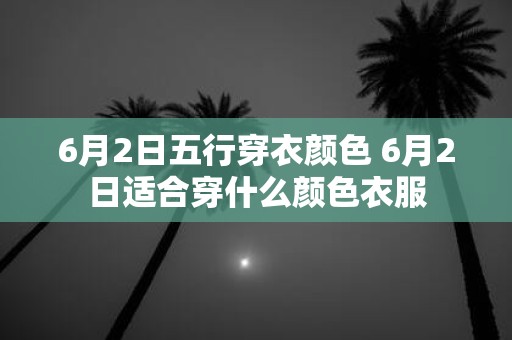 6月2日五行穿衣颜色 6月2日适合穿什么颜色衣服