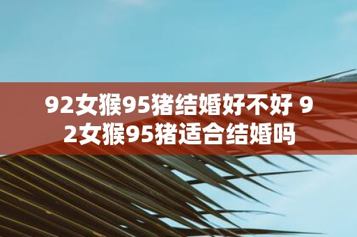 92女猴95猪结婚好不好 92女猴95猪适合结婚吗