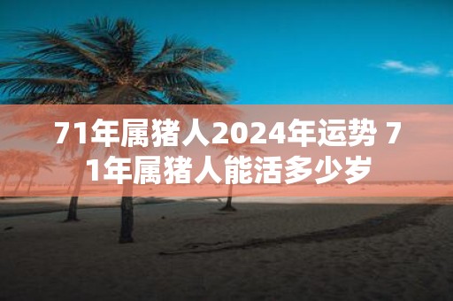 71年属猪人2025年运势 71年属猪人能活多少岁