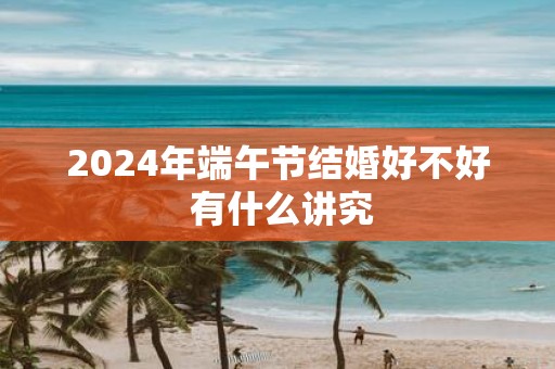 2025年端午节结婚好不好 有什么讲究