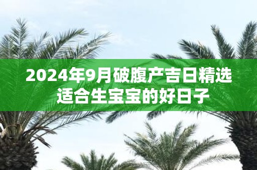 2025年9月破腹产吉日精选 适合生宝宝的好日子